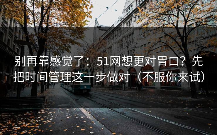 别再靠感觉了：51网想更对胃口？先把时间管理这一步做对（不服你来试）