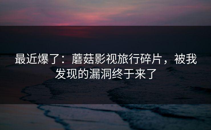 最近爆了：蘑菇影视旅行碎片，被我发现的漏洞终于来了